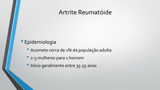 Artrite Reumatóide
•Epidemiologia
• Acomete cerca de 1% da população adulta
• 2-3 mulheres para 1 homem
• Início geralmente entre 35-55 anos
 