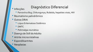Diagnóstico Diferencial• Infecções
• Parvovírus B19, Chikungunya, Rubéola, hepatites virais, HIV
• Reumatismo palindrômico
• Outras DRAI
• Lúpus Eritematoso Sistêmico
• DMTC
• Polimialgia reumática
• Doença de Still doAdulto
• Artrite microcristalinas
• Espondiloartrites
• Neoplasias
 