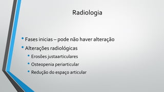 Radiologia
•Fases inicias – pode não haver alteração
•Alterações radiológicas
• Erosões justaarticulares
• Osteopenia periarticular
• Redução do espaço articular
 