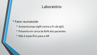 Laboratório
•Fator reumatoide
• Autoanticorpo (IgM contra a Fc do IgG)
• Presente em cerca de 80% dos pacientes
• Não é específico para a AR
 