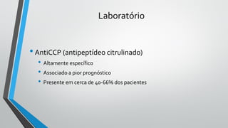 Laboratório
•AntiCCP (antipeptídeo citrulinado)
• Altamente específico
• Associado a pior prognóstico
• Presente em cerca de 40-66% dos pacientes
 