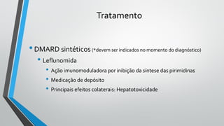 Tratamento
•DMARD sintéticos(*devem ser indicados no momento do diagnóstico)
• Leflunomida
• Ação imunomoduladora por inibição da síntese das pirimidinas
• Medicação de depósito
• Principais efeitos colaterais: Hepatotoxicidade
 