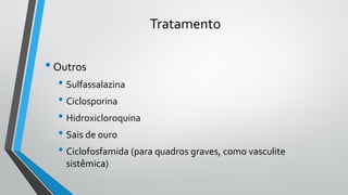 Tratamento
•Outros
• Sulfassalazina
• Ciclosporina
• Hidroxicloroquina
• Sais de ouro
• Ciclofosfamida (para quadros graves, como vasculite
sistêmica)
 