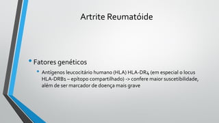 Artrite Reumatóide
•Fatores genéticos
• Antígenos leucocitário humano (HLA) HLA-DR4 (em especial o locus
HLA-DRB1 – epítopo compartilhado) -> confere maior suscetibilidade,
além de ser marcador de doença mais grave
 