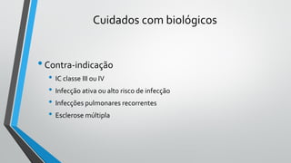 Cuidados com biológicos
•Contra-indicação
• IC classe III ou IV
• Infecção ativa ou alto risco de infecção
• Infecções pulmonares recorrentes
• Esclerose múltipla
 