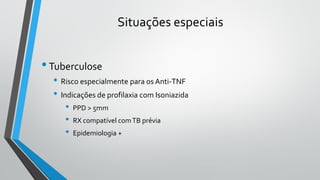 Situações especiais
•Tuberculose
• Risco especialmente para os Anti-TNF
• Indicações de profilaxia com Isoniazida
• PPD > 5mm
• RX compatível comTB prévia
• Epidemiologia +
 