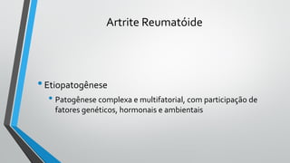 Artrite Reumatóide
•Etiopatogênese
• Patogênese complexa e multifatorial, com participação de
fatores genéticos, hormonais e ambientais
 