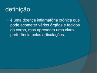 definiçãoé uma doença inflamatória crônica que pode acometer vários órgãos e tecidos do corpo, mas apresenta uma clara preferência pelas articulações.