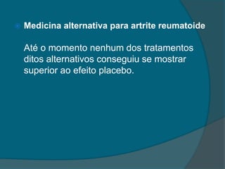 Medicina alternativa para artrite reumatoideAté o momento nenhum dos tratamentos ditos alternativos conseguiu se mostrar superior ao efeito placebo.