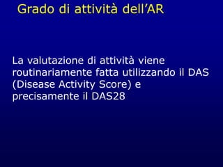 Grado di attività dell’AR
La valutazione di attività viene
routinariamente fatta utilizzando il DAS
(Disease Activity Score) e
precisamente il DAS28
 