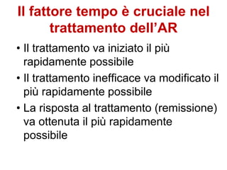Il fattore tempo è cruciale nel
trattamento dell’AR
• Il trattamento va iniziato il più
rapidamente possibile
• Il trattamento inefficace va modificato il
più rapidamente possibile
• La risposta al trattamento (remissione)
va ottenuta il più rapidamente
possibile
 