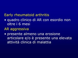 Early rheumatoid arthritis
• quadro clinico di AR con esordio non
oltre i 6 mesi
AR aggressiva
• presente almeno una erosione
articolare e/o è presente una elevata
attività clinica di malattia
 