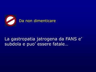 Da non dimenticare
La gastropatia jatrogena da FANS e’
subdola e puo’ essere fatale…
 