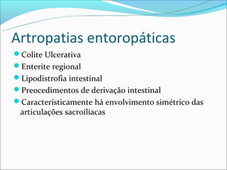 Artropatias entoropáticas
Colite Ulcerativa
Enterite regional
Lipodistrofia intestinal
Preocedimentos de derivação intestinal
Característicamente há envolvimento simétrico das
 articulações sacroilíacas
 