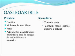 OASTEOARTRITE
Primária                        Secundária
Familiar                         ▫ Traumatismo
Mulheres de meia idade           ▫ Comum: mãos, joelhos,
Mãos                               quadris e coluna
Articulações intrefalângicas
  proximais e base do polegar
  de modo bilateral e
  simétrico.
 