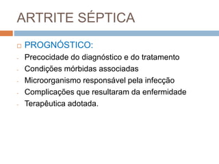 ARTRITE SÉPTICA
 PROGNÓSTICO:
- Precocidade do diagnóstico e do tratamento
- Condições mórbidas associadas
- Microorganismo responsável pela infecção
- Complicações que resultaram da enfermidade
- Terapêutica adotada.
 