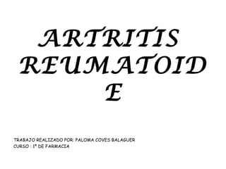 ARTRITIS
 REUMATOID
     E
TRABAJO REALIZADO POR: PALOMA COVES BALAGUER
CURSO : 1º DE FARMACIA
 