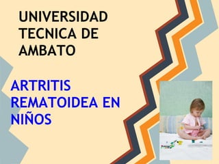UNIVERSIDAD
TECNICA DE
AMBATO

ARTRITIS
REMATOIDEA EN
NIÑOS
 