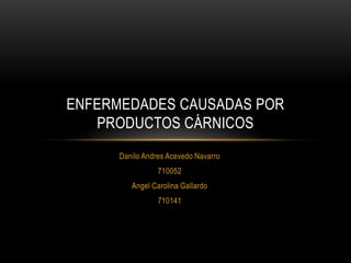 Danilo Andres Acevedo Navarro
710052
Angel Carolina Gallardo
710141
ENFERMEDADES CAUSADAS POR
PRODUCTOS CÁRNICOS
 