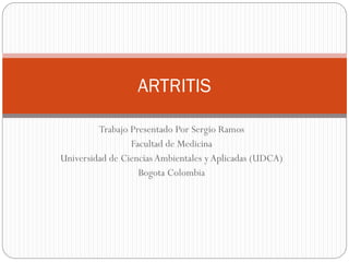 Trabajo Presentado Por Sergio Ramos
Facultad de Medicina
Universidad de CienciasAmbientales y Aplicadas (UDCA)
Bogota Colombia
ARTRITIS
 
