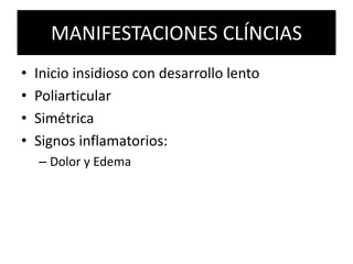 MANIFESTACIONES CLÍNCIAS
• Inicio insidioso con desarrollo lento
• Poliarticular
• Simétrica
• Signos inflamatorios:
– Dolor y Edema
 