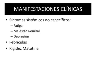 MANIFESTACIONES CLÍNICAS
• Síntomas sistémicos no específicos:
– Fatiga
– Malestar General
– Depresión
• Febrículas
• Rigidez Matutina
 