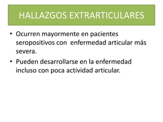 HALLAZGOS EXTRARTICULARES
• Ocurren mayormente en pacientes
seropositivos con enfermedad articular más
severa.
• Pueden desarrollarse en la enfermedad
incluso con poca actividad articular.
 
