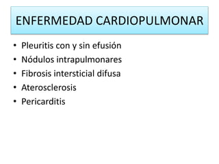 ENFERMEDAD CARDIOPULMONAR
• Pleuritis con y sin efusión
• Nódulos intrapulmonares
• Fibrosis intersticial difusa
• Aterosclerosis
• Pericarditis
 