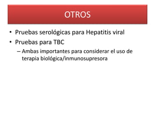 OTROS
• Pruebas serológicas para Hepatitis viral
• Pruebas para TBC
– Ambas importantes para considerar el uso de
terapia biológica/inmunosupresora
 