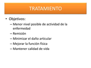 TRATAMIENTO
• Objetivos:
– Menor nivel posible de actividad de la
enfermedad
– Remisión
– Minimizar el daño articular
– Mejorar la función física
– Mantener calidad de vida
 