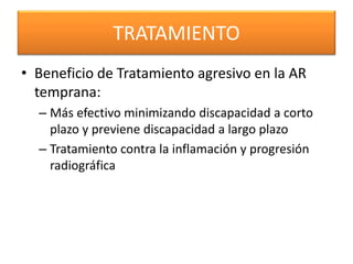 TRATAMIENTO
• Beneficio de Tratamiento agresivo en la AR
temprana:
– Más efectivo minimizando discapacidad a corto
plazo y previene discapacidad a largo plazo
– Tratamiento contra la inflamación y progresión
radiográfica
 