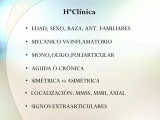 HªClínica
• EDAD, SEXO, RAZA, ANT. FAMILIARES
• MECANICO VS INFLAMATORIO
• MONO,OLIGO,POLIARTICULAR
• AGUDA O CRÓNICA
• LOCALIZACIÓN: MMSS, MMII, AXIAL
• SIGNOS EXTRAARTICULARES
• SIMÉTRICA vs ASIMÉTRICA
 
