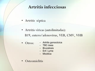 Artritis infecciosas
• Artritis séptica
• Artritis víricas (autolimitadas):
B19, entero/adenovirus, VEB, CMV, VHB
• Otros:
• Osteomielitis
- Artritis gonocócica
- TBC ósea
- Brucelosis
- Enf. Lyme
- Micótica
 