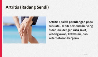 Artritis (Radang Sendi)
Artritis adalah peradangan pada
satu atau lebih persendian, yang
didahului dengan rasa sakit,
kebengkakan, kekakuan, dan
keterbatasan bergerak
Artritis
1
 