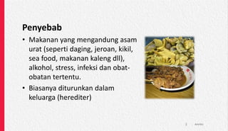 Penyebab
• Makanan yang mengandung asam
urat (seperti daging, jeroan, kikil,
sea food, makanan kaleng dll),
alkohol, stress, infeksi dan obat-
obatan tertentu.
• Biasanya diturunkan dalam
keluarga (herediter)
Artritis
3
 