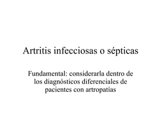 Artritis infecciosas o sépticas Fundamental: considerarla dentro de los diagnósticos diferenciales de pacientes con artropatías 