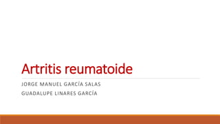 Artritis reumatoide
JORGE MANUEL GARCÍA SALAS
GUADALUPE LINARES GARCÍA
 