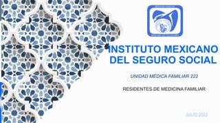 INSTITUTO MEXICANO
DEL SEGURO SOCIAL
RESIDENTES DE MEDICINA FAMILIAR
UNIDAD MÉDICA FAMILIAR 222
JULIO 2023
 