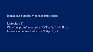 Inmunidad humoral y celular implicadas.
Linfocitos T
Citocitas proinflamatorias: FNT alfa, IL-6, IL-1.
Interacción entre Linfocitos T tipo 1 y 2
 