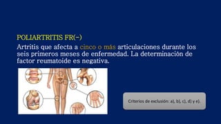 POLIARTRITIS FR(-)
Artritis que afecta a cinco o más articulaciones durante los
seis primeros meses de enfermedad. La determinación de
factor reumatoide es negativa.
Criterios de exclusión: a), b), c), d) y e).
 