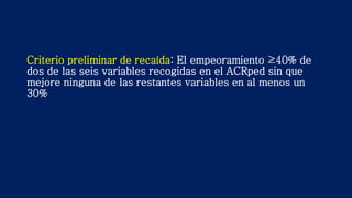Criterio preliminar de recaída: El empeoramiento ≥40% de
dos de las seis variables recogidas en el ACRped sin que
mejore ninguna de las restantes variables en al menos un
30%
 