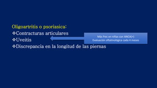 Oligoartritis o psoriasica:
Contracturas articulares
Uveitis
Discrepancia en la longitud de las piernas
Más frec en niñas con ANCA(+)
Evaluación oftalmológica cada 4 meses
 