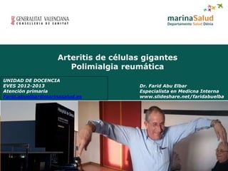 Arteritis de células gigantes
Polimialgia reumática
UNIDAD DE DOCENCIA
EVES 2012-2013
Atención primaria
Farid.abuelbar@marinasalud.es
Dr. Farid Abu Elbar
Especialista en Medicna Interna
www.slideshare.net/faridabuelba
r
 