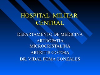 HOSPITAL MILITAR
     CENTRAL
DEPARTAMENTO DE MEDICINA
        ARTROPATIA
     MICROCRISTALINA
      ARTRITIS GOTOSA
 DR. VIDAL POMA GONZALES
 