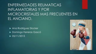 ENFERMEDADES REUMATICAS
INFLAMATORIAS Y POR
MICROCRISTALES MAS FRECUENTES EN
EL ANCIANO.
 Ana Rodríguez Slocker
 Domingo Ferreras Gascó
 05/11/2015
 