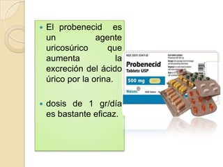    El probenecid es
    un            agente
    uricosúrico      que
    aumenta             la
    excreción del ácido
    úrico por la orina.

   dosis de 1 gr/día
    es bastante eficaz.
 