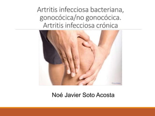 Noé Javier Soto Acosta
Artritis infecciosa bacteriana,
gonocócica/no gonocócica.
Artritis infecciosa crónica
 
