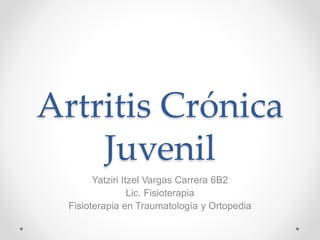 Artritis Crónica
Juvenil
Yatziri Itzel Vargas Carrera 6B2
Lic. Fisioterapia
Fisioterapia en Traumatología y Ortopedia
 