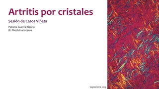 Artritis por cristales
Paloma Guerra Blanco
R2 Medicina Interna
Sesión de Casos Viñeta
Septiembre 2019
 