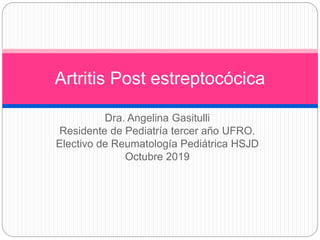 Dra. Angelina Gasitulli
Residente de Pediatría tercer año UFRO.
Electivo de Reumatología Pediátrica HSJD
Octubre 2019
Artritis Post estreptocócica
 